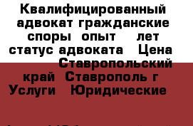 Квалифицированный адвокат гражданские споры, опыт 11 лет статус адвоката › Цена ­ 1 000 - Ставропольский край, Ставрополь г. Услуги » Юридические   